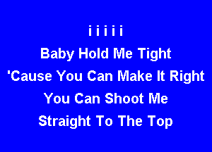 Baby Hold Me Tight
'Cause You Can Make It Right

You Can Shoot Me
Straight To The Top