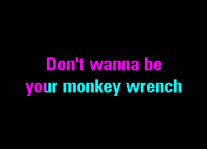 Don't wanna be

your monkey wrench