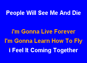 People Will See Me And Die

I'm Gonna Live Forever
I'm Gonna Learn How To Fly
I Feel It Coming Together