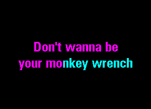 Don't wanna be

your monkey wrench