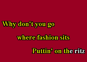 Why don't you go

where fashion sits

Puttin' 0n the 1'itz