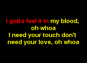 I gotta feel it in my blood,
oh whoa

I need your touch don't
need your love, oh whoa