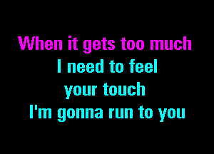 When it gets too much
I need to feel

yourtouch
I'm gonna run to you