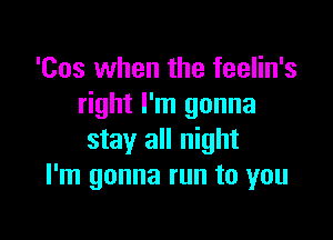 'Cos when the feelin's
right I'm gonna

stay all night
I'm gonna run to you