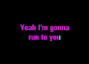 Yeah I'm gonna

run to you