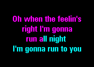 Oh when the feelin's
right I'm gonna

run all night
I'm gonna run to you