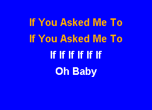 If You Asked Me To
If You Asked Me To
If If If If If If

Oh Baby
