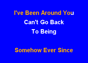 I've Been Around You
Can't Go Back

To Being

Somehow Ever Since