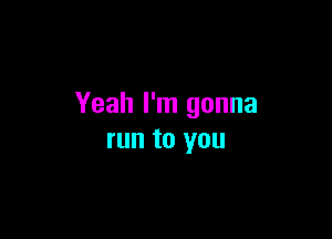 Yeah I'm gonna

run to you