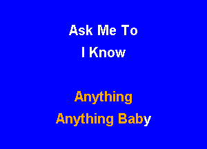 Ask Me To
I Know

Anything
Anything Baby