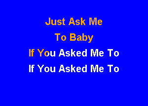 Just Ask Me
To Baby
If You Asked Me To

If You Asked Me To