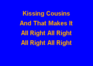 Kissing Cousins
And That Makes It
All Right All Right

All Right All Right