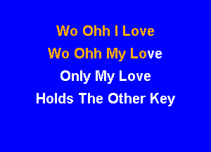 Wo Ohh I Love
W0 Ohh My Love

Only My Love
Holds The Other Key