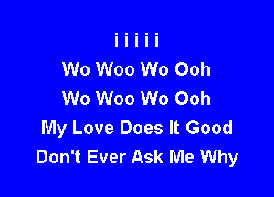 W0 Woo W0 Ooh
Wo Woo Wo Ooh

My Love Does It Good
Don't Ever Ask Me Why