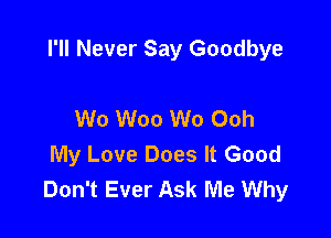 I'll Never Say Goodbye

Wo Woo Wo Ooh
My Love Does It Good
Don't Ever Ask Me Why