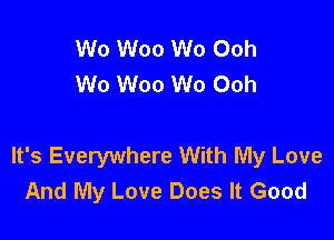 Wo Woo W0 Ooh
W0 Woo W0 Ooh

It's Everywhere With My Love
And My Love Does It Good