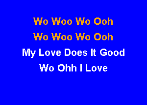 Wo Woo W0 Ooh
W0 Woo W0 Ooh
My Love Does It Good

W0 Ohh I Love