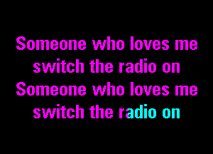 Someone who loves me
switch the radio on
Someone who loves me
switch the radio on