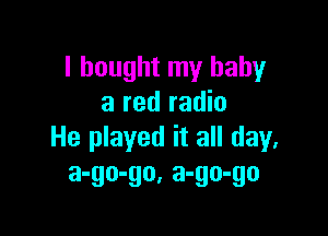 I bought my baby
a red radio

He played it all day.
3-90-90, 3-90-90