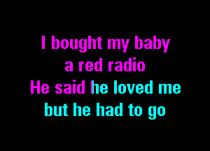 I bought my baby
a red radio

He said he loved me
but he had to go