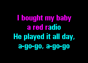 I bought my baby
a red radio

He played it all day.
3-90-90, 3-90-90