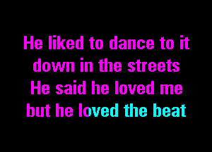 He liked to dance to it
down in the streets

He said he loved me
but he loved the heat