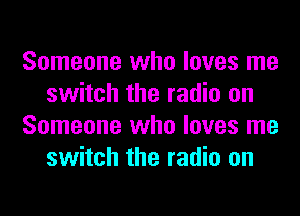 Someone who loves me
switch the radio on
Someone who loves me
switch the radio on