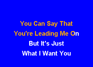 You Can Say That

You're Leading Me On
But It's Just
What I Want You