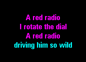 A red radio
I rotate the dial

A red radio
driving him so wild