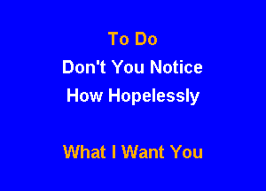 To Do
Don't You Notice

How Hopelessly

What I Want You