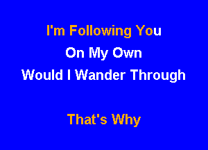 I'm Following You
On My Own
Would I Wander Through

That's Why