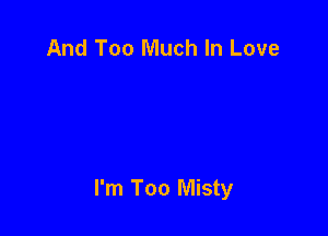 And Too Much In Love

I'm Too Misty
