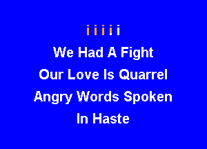 We Had A Fight

Our Love Is Quarrel
Angry Words Spoken
In Haste