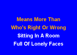 Means More Than
Who's Right Or Wrong

Sitting In A Room
Full Of Lonely Faces