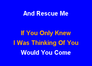 And Rescue Me

If You Only Knew
I Was Thinking Of You
Would You Come