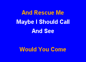And Rescue Me
Maybe I Should Call
And See

Would You Come