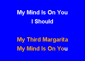 My Mind Is On You
I Should

My Third Margarita
My Mind Is On You