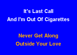 It's Last Call
And I'm Out Of Cigarettes

Never Get Along
Outside Your Love