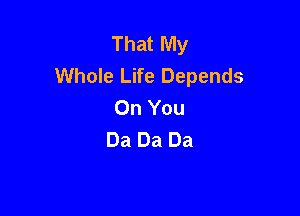 That My
Whole Life Depends
On You

Da Da Da