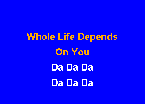 Whole Life Depends
On You

Da Da Da
Da Da Da