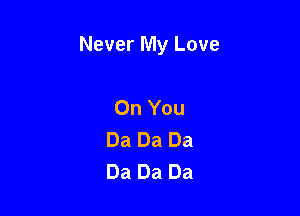 Never My Love

On You
Da Da Da
Da Da Da