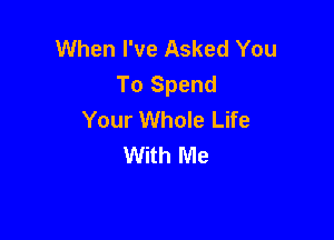 When I've Asked You
To Spend
Your Whole Life

With Me