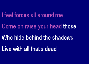 those

Who hide behind the shadows
Live with all thafs dead
