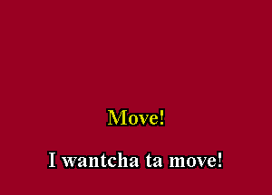 Move!

I wantcha ta move!