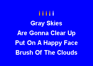 Gray Skies

Are Gonna Clear Up
Put On A Happy Face
Brush Of The Clouds
