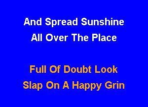 And Spread Sunshine
All Over The Place

Full Of Doubt Look
Slap On A Happy Grin