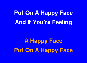 Put On A Happy Face
And If You're Feeling

A Happy Face
Put On A Happy Face