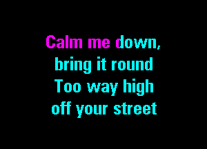 Calm me down,
bring it round

Too way high
off your street