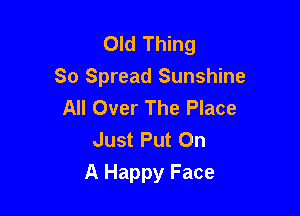 Old Thing
So Spread Sunshine
All Over The Place
Just Put On

A Happy Face