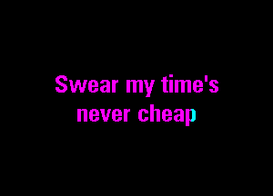 Swear my time's

never cheap